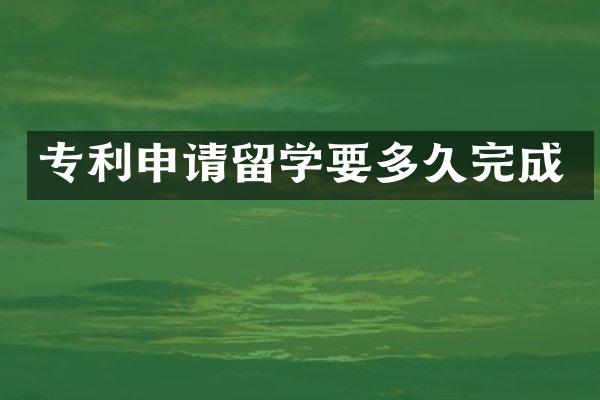 专利申请留学要多久完成