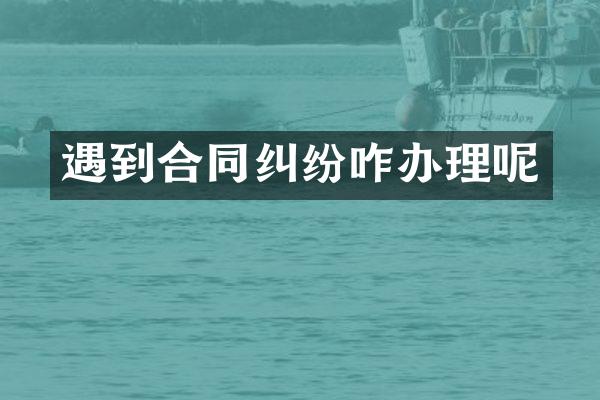 遇到合同纠纷咋办理呢