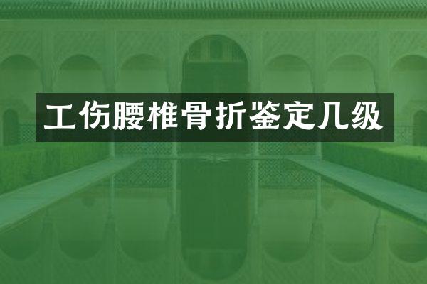 工伤腰椎骨折鉴定几级