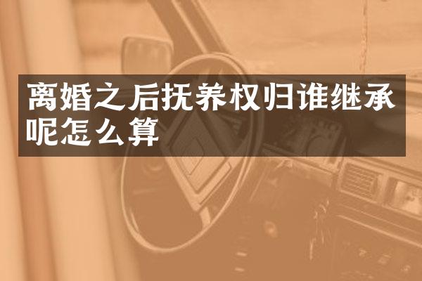 离婚之后抚养权归谁继承呢怎么算