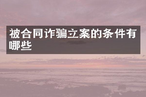 被合同诈骗立案的条件有哪些