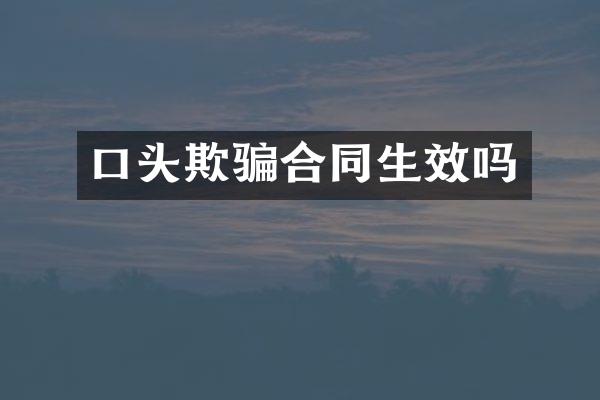 口头欺骗合同生效吗