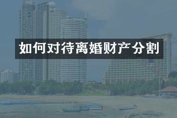 如何对待离婚财产分割