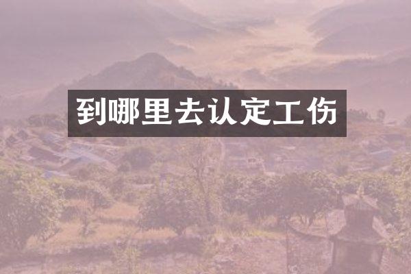 到哪里去认定工伤