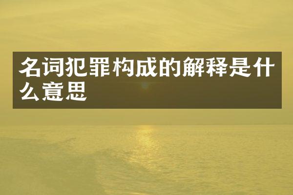 名词犯罪构成的解释是什么意思