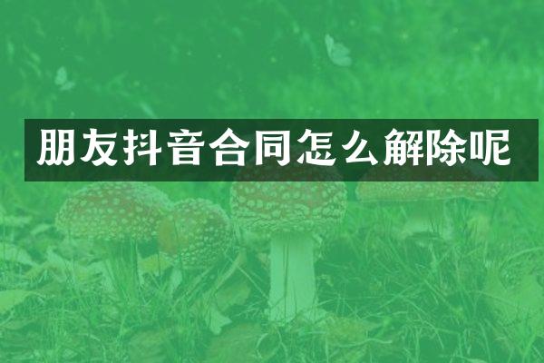 朋友抖音合同怎么解除呢