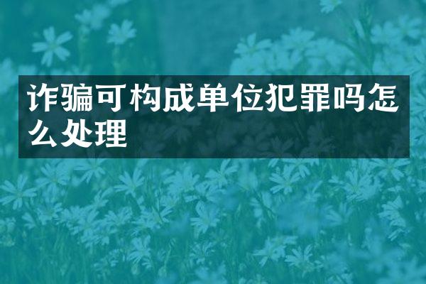 诈骗可构成单位犯罪吗怎么处理