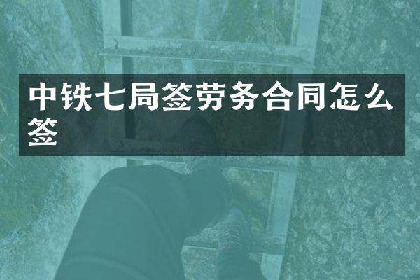 中铁七局签劳务合同怎么签