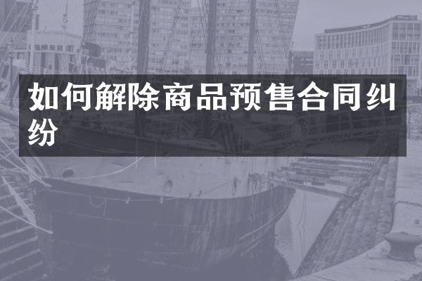 如何解除商品预售合同纠纷