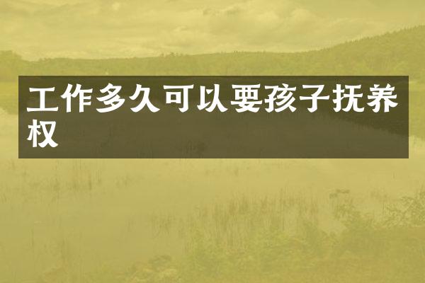 工作多久可以要孩子抚养权