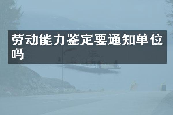 劳动能力鉴定要通知单位吗