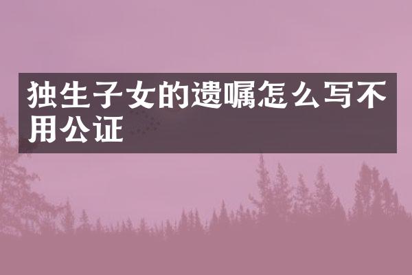 独生子女的遗嘱怎么写不用公证