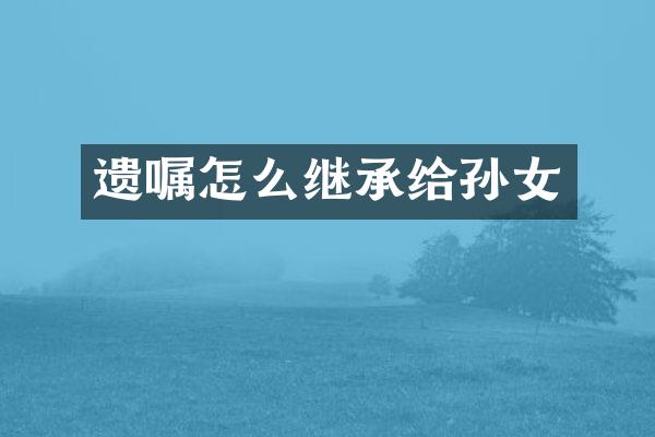 遗嘱怎么继承给孙女