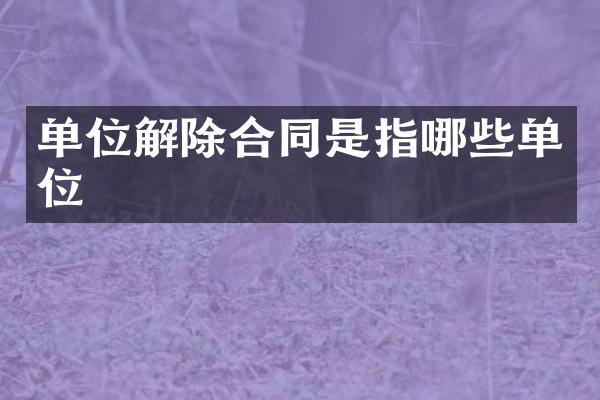 单位解除合同是指哪些单位