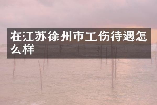 在江苏徐州市工伤待遇怎么样