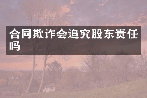 合同欺诈会追究股东责任吗