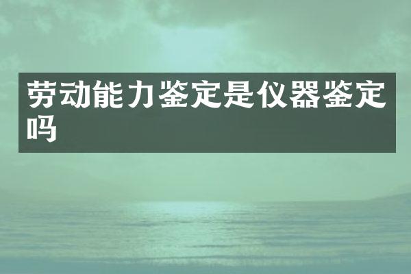 劳动能力鉴定是仪器鉴定吗