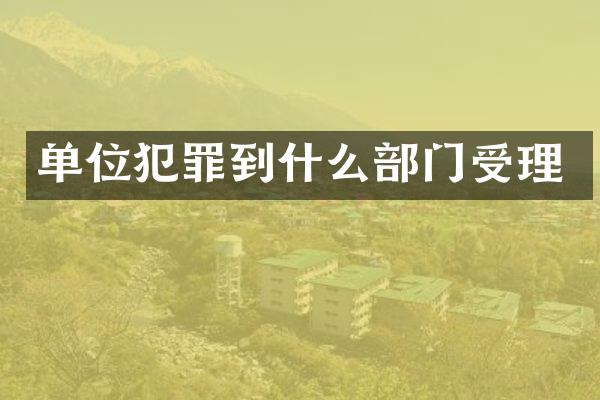 单位犯罪到什么部门受理