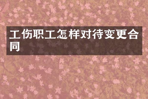工伤职工怎样对待变更合同