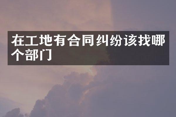 在工地有合同纠纷该找哪个部门