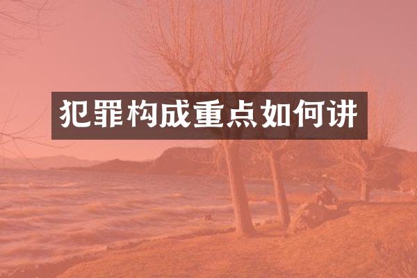 犯罪构成重点如何讲