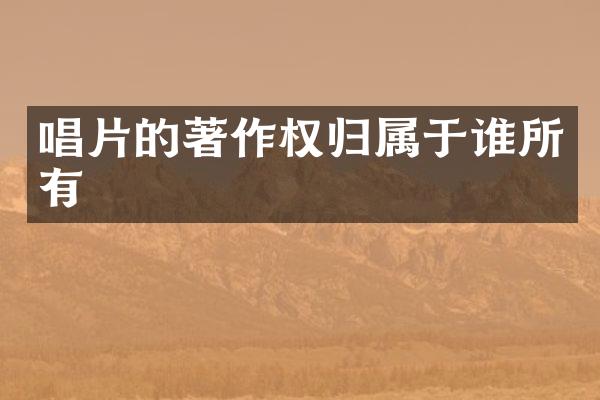 唱片的著作权归属于谁所有