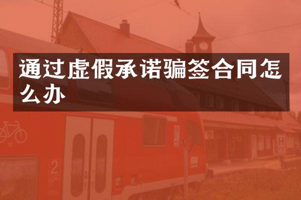 通过虚假承诺骗签合同怎么办