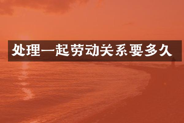 处理一起劳动关系要多久