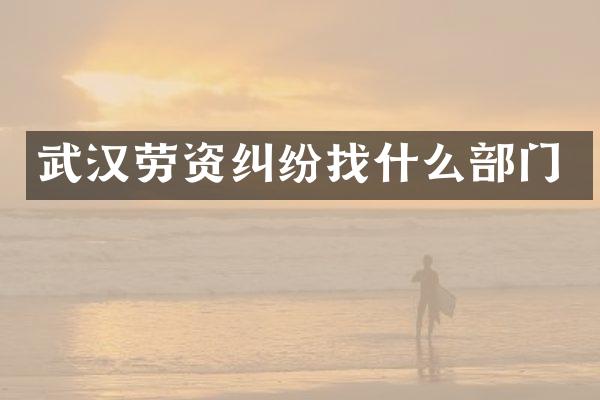 武汉劳资纠纷找什么部门