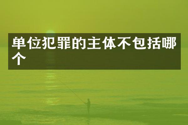 单位犯罪的主体不包括哪个