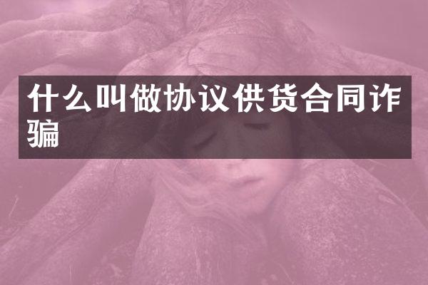 什么叫做协议供货合同诈骗
