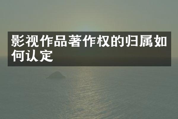 影视作品著作权的归属如何认定