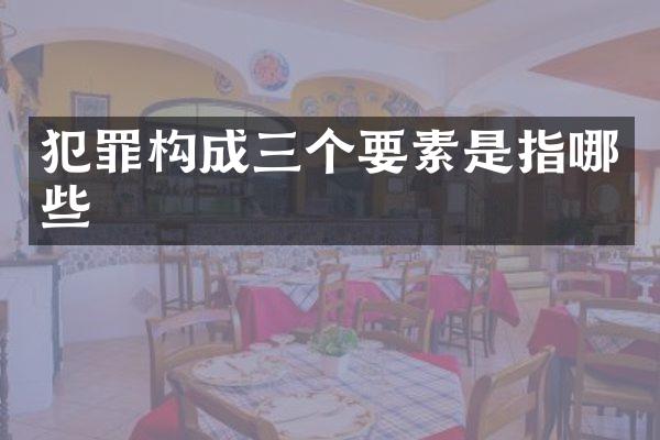 犯罪构成三个要素是指哪些