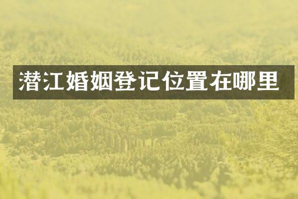 潜江婚姻登记位置在哪里