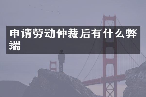 申请劳动仲裁后有什么弊端