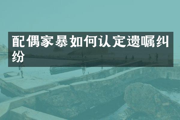 配偶家暴如何认定遗嘱纠纷
