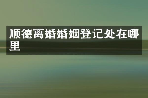 顺德离婚婚姻登记处在哪里