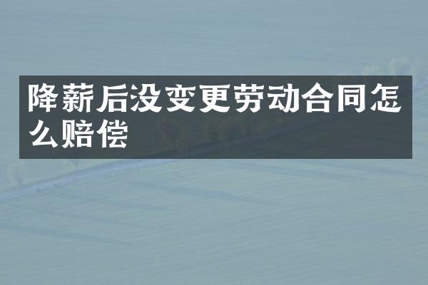 降薪后没变更劳动合同怎么赔偿