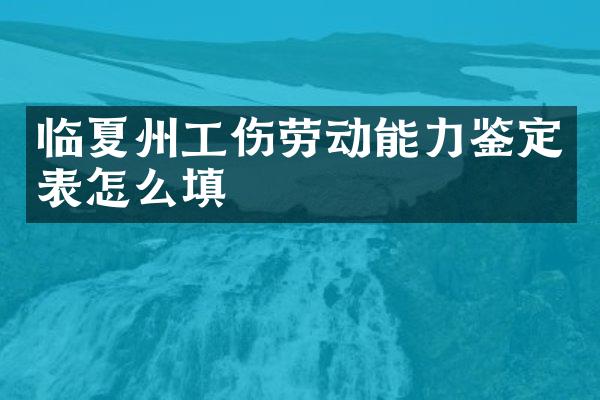 临夏州工伤劳动能力鉴定表怎么填