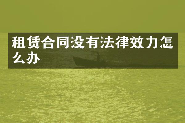 租赁合同没有法律效力怎么办