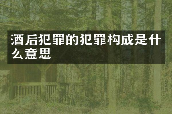 酒后犯罪的犯罪构成是什么意思
