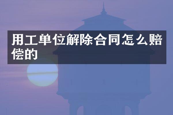 用工单位解除合同怎么赔偿的