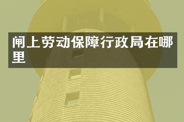 闸上劳动保障行政局在哪里