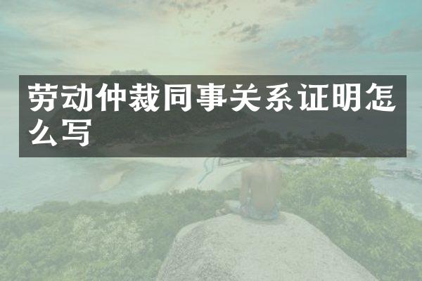 劳动仲裁同事关系证明怎么写