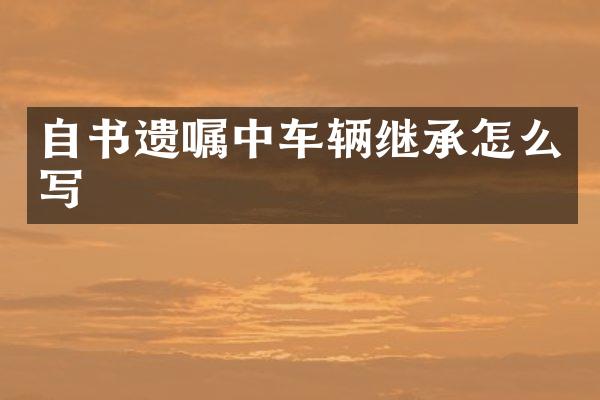 自书遗嘱中车辆继承怎么写
