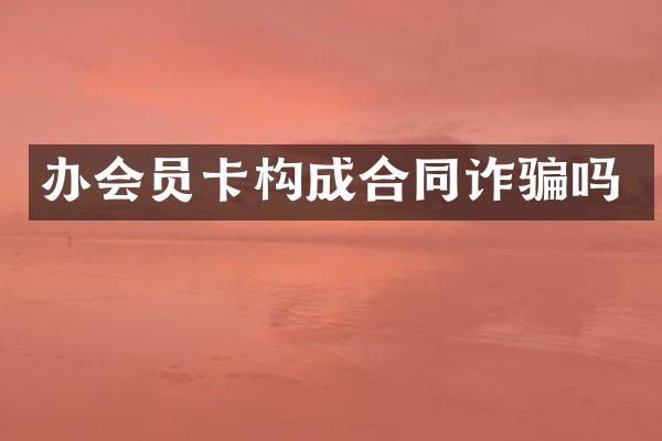 办会员卡构成合同诈骗吗
