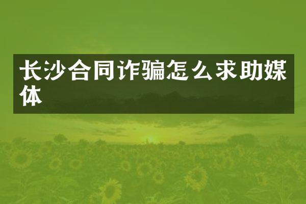 长沙合同诈骗怎么求助媒体