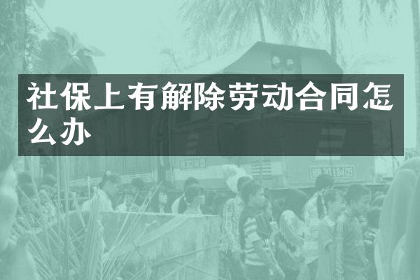 社保上有解除劳动合同怎么办