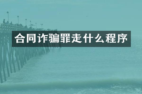 合同诈骗罪走什么程序