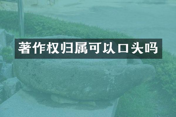 著作权归属可以口头吗